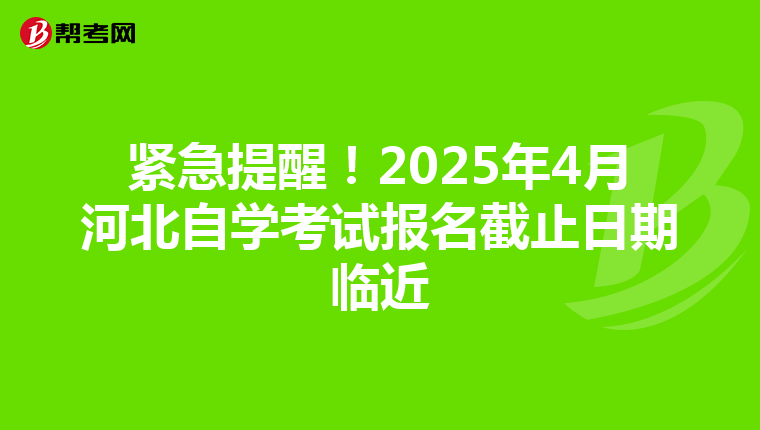 紧急提醒！2025年4月河北自学考试报名截止日期临近