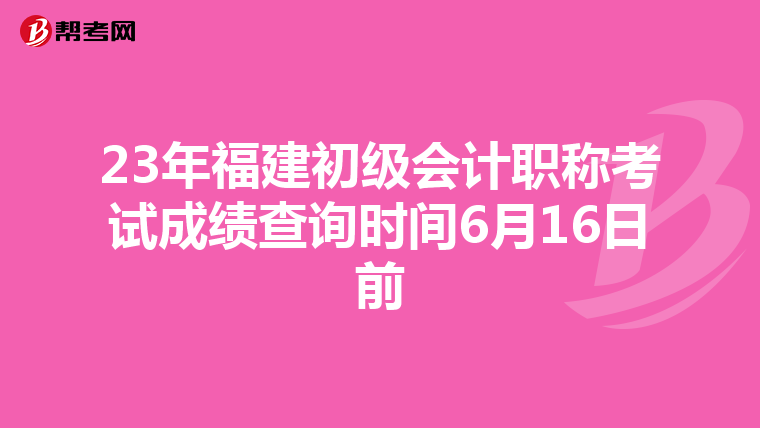 23年福建初级会计职称考试成绩查询时间6月16日前