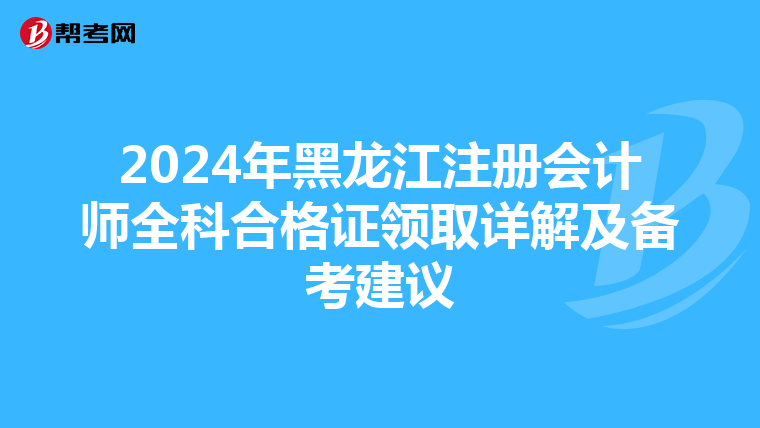 2024年黑龍江注冊會計師全科合格證領取詳解及備考建議
