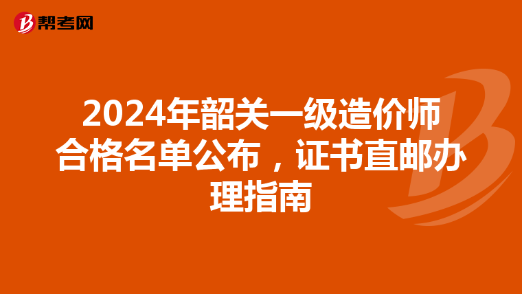 2024年韶关一级造价师合格名单公布，证书直邮办理指南