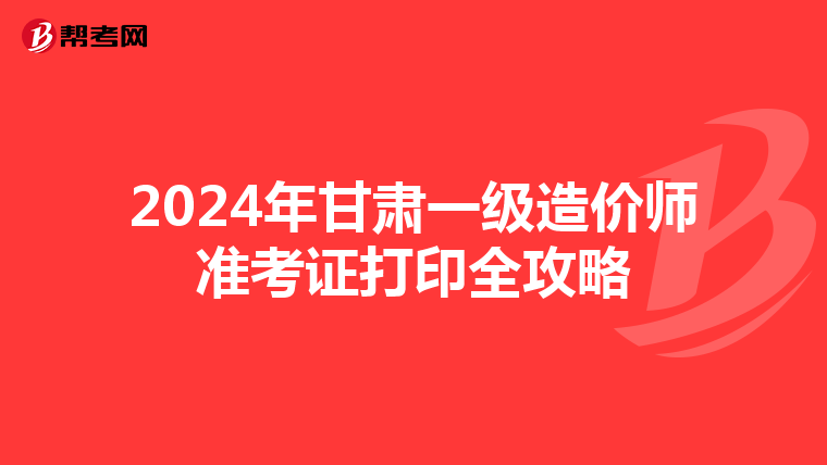 2024年甘肃一级造价师准考证打印全攻略