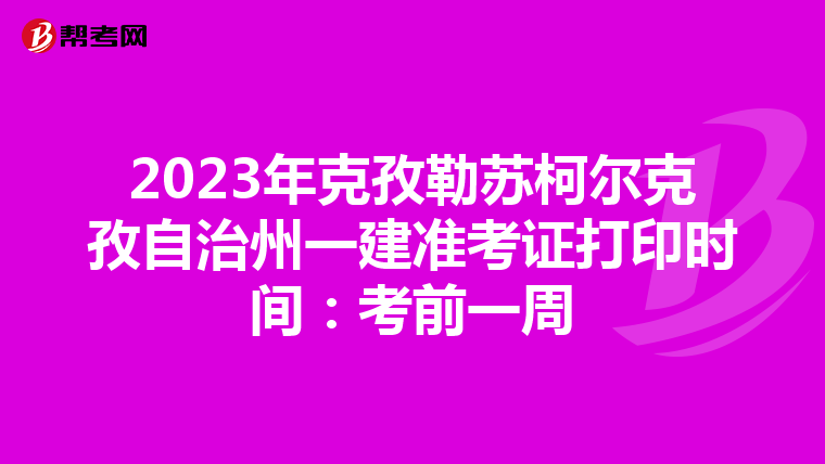 2023年克孜勒苏柯尔克孜自治州一建准考证打印时间：考前一周