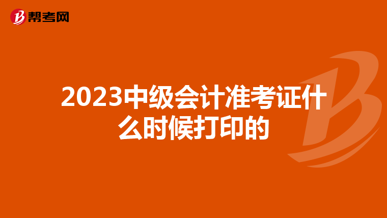 2023中级会计准考证什么时候打印的