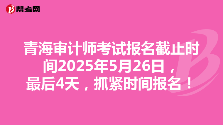 青海审计师考试报名截止时间2025年5月26日，最后4天，抓紧时间报名！