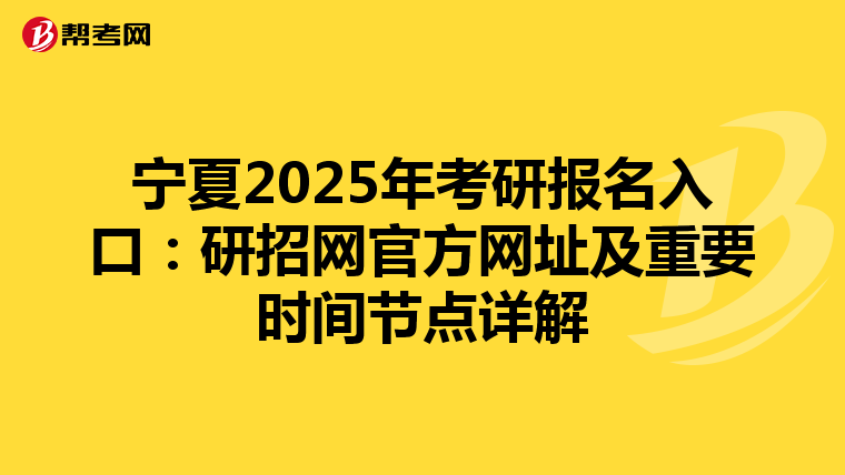 宁夏2025年考研报名入口：研招网官方网址及重要时间节点详解