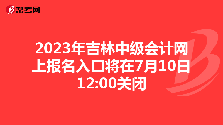 2023年吉林中級會計網上報名入口將在7月10日12:00關閉