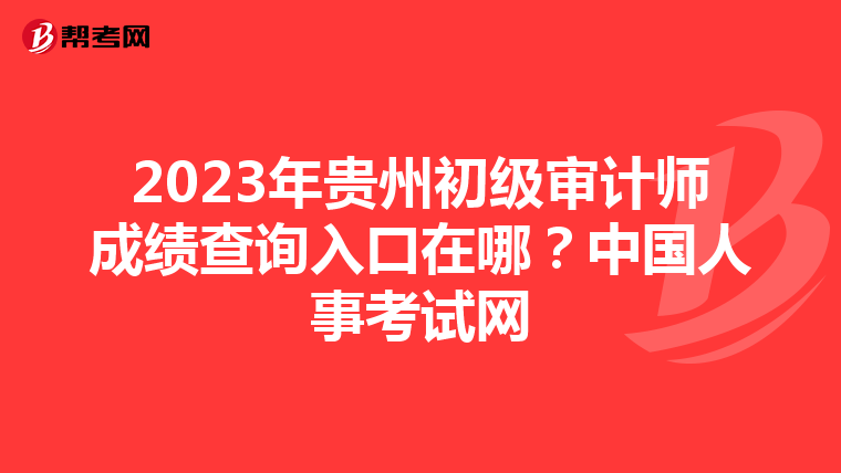 2023年贵州初级审计师成绩查询入口在哪？中国人事考试网