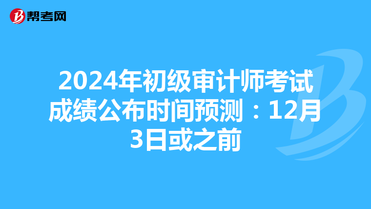 2024年初级审计师考试成绩公布时间预测：12月3日或之前