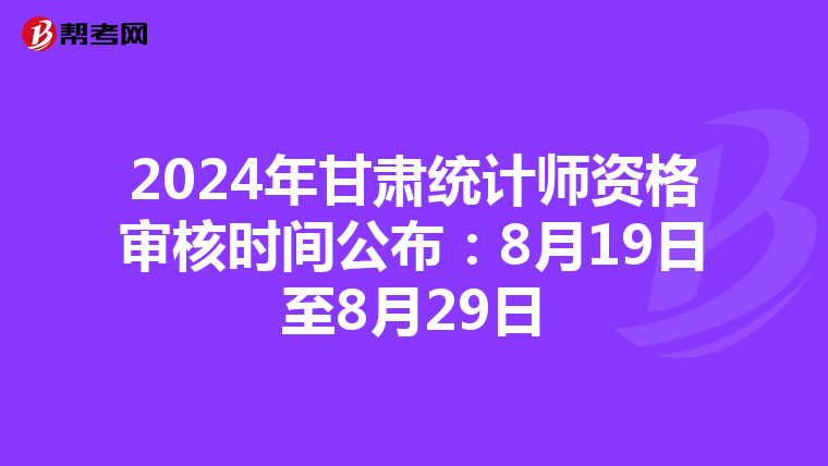 2024年甘肅統計師資格審核時間公布：8月19日至8月29日