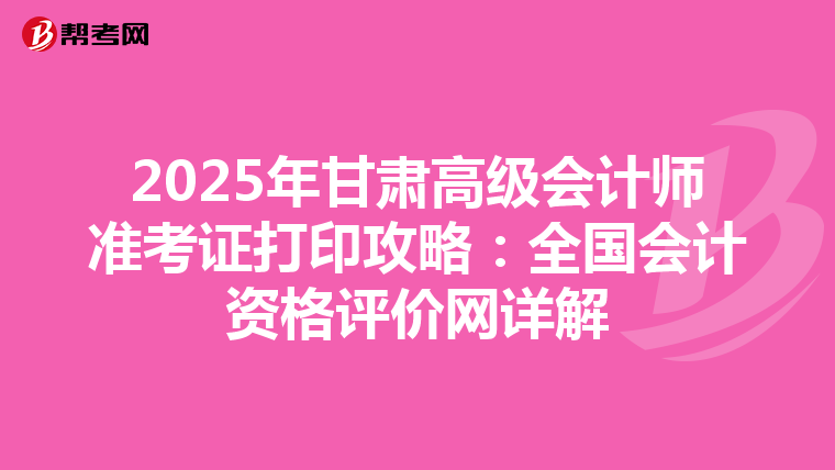 2025年甘肃高级会计师准考证打印攻略：全国会计资格评价网详解