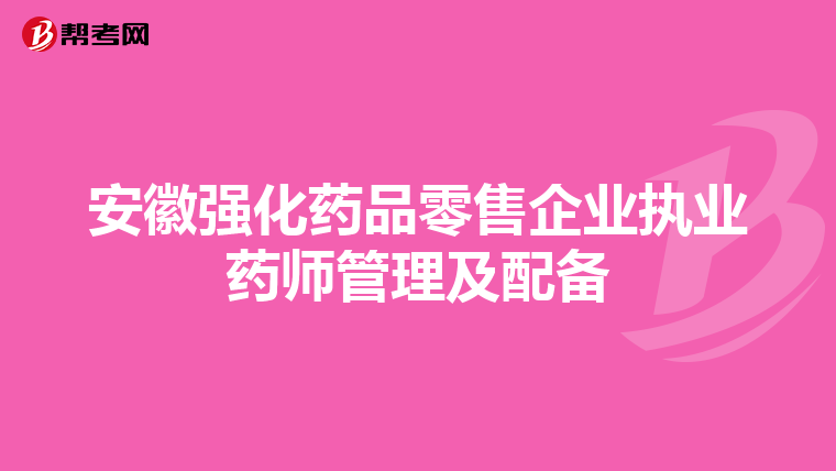 安徽强化药品零售企业执业药师管理及配备