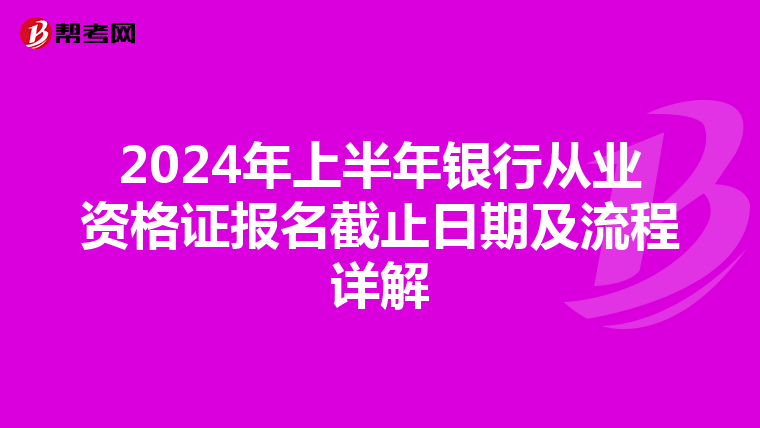 2024年上半年银行从业资格证报名截止日期及流程详解