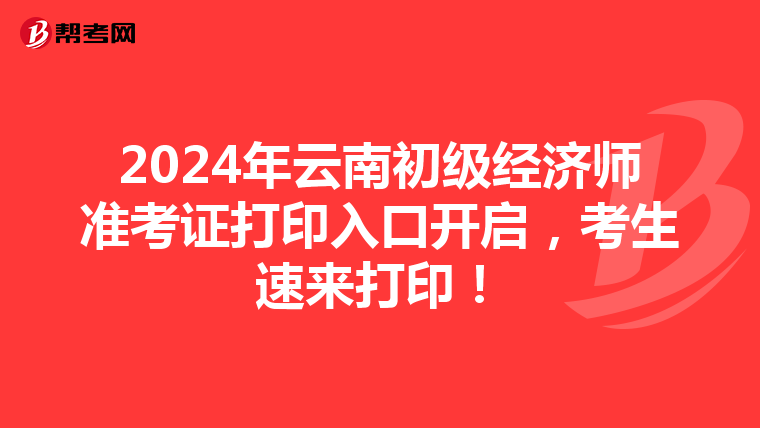 2024年云南初级经济师准考证打印入口开启，考生速来打印！
