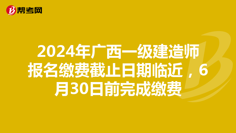 2024年广西一级建造师报名缴费截止日期临近，6月30日前完成缴费