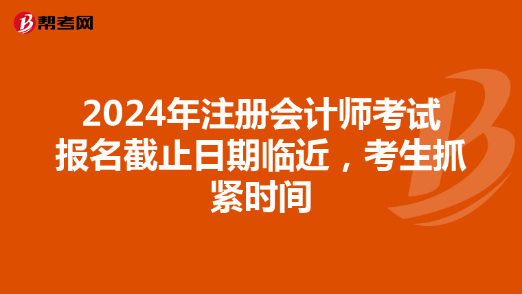2024年注册会计师考试报名截止日期临近，考生抓紧时间