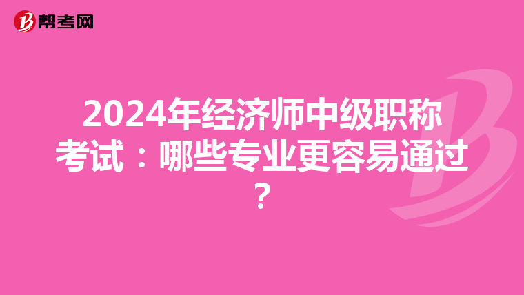 2024年經濟師中級職稱考試：哪些專業更容易通過？