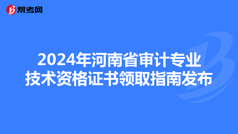 2024年河南省审计专业技术资格证书领取指南发布