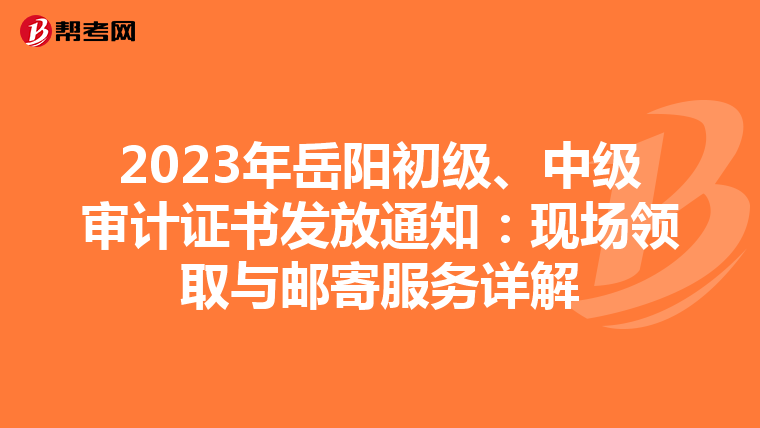 2023年岳阳初级、中级审计证书发放通知：现场领取与邮寄服务详解