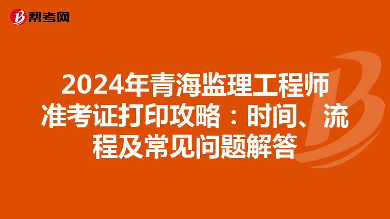 2024年青海監(jiān)理工程師準考證打印攻略：時間、流程及常見問題解答