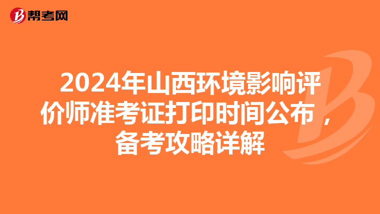 2024年山西环境影响评价师准考证打印时间公布，备考攻略详解