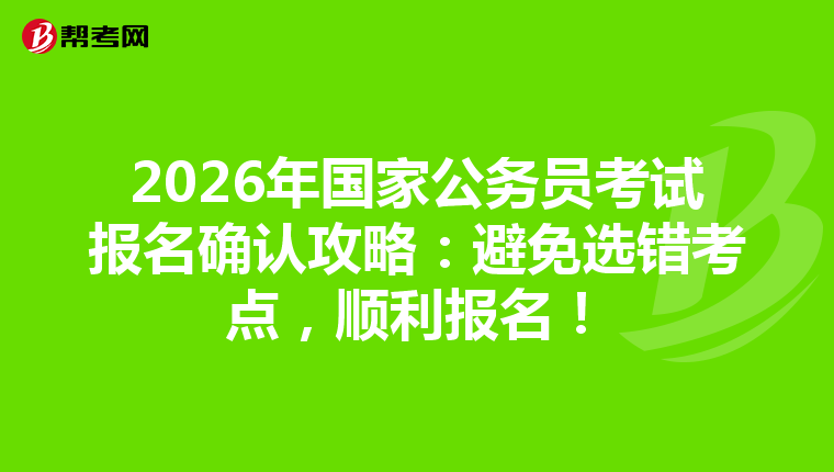 2026年国家公务员考试报名确认攻略：避免选错考点，顺利报名！