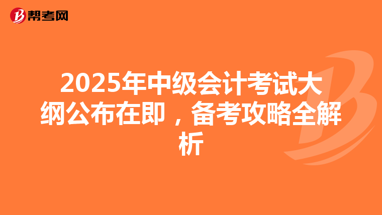 2025年中级会计考试大纲公布在即，备考攻略全解析