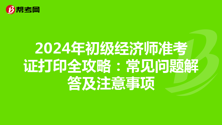 2024年初級(jí)經(jīng)濟(jì)師準(zhǔn)考證打印全攻略:常見(jiàn)問(wèn)題解答及注意事項(xiàng)
