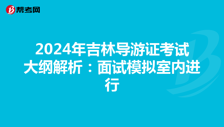 2024年吉林导游证考试大纲解析：面试模拟室内进行