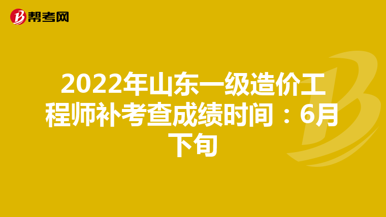 2022年山东一级造价工程师补考查成绩时间：6月下旬
