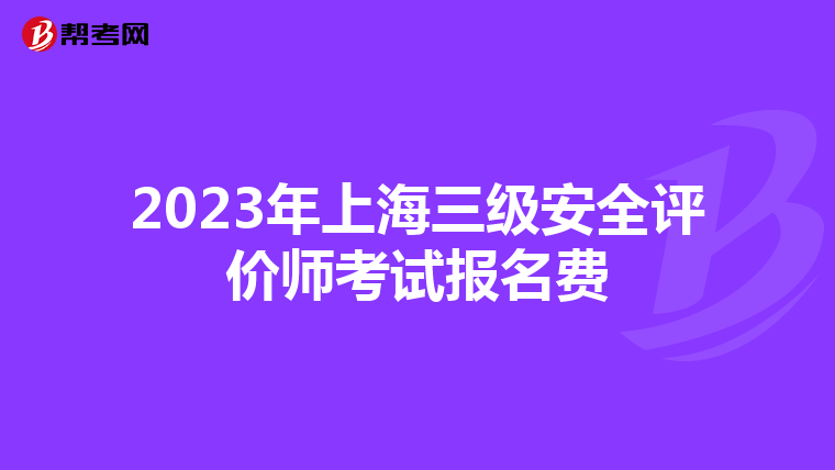 2023年上海三級(jí)安全評(píng)價(jià)師考試報(bào)名費(fèi)