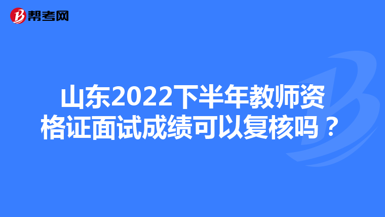 山东2022下半年教师资格证面试成绩可以复核吗？