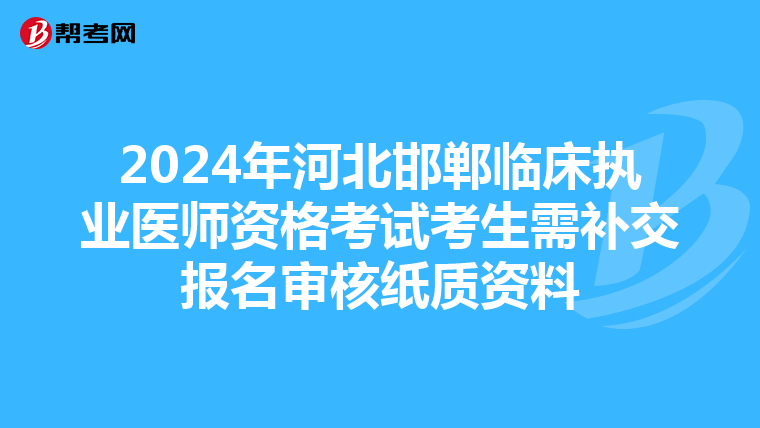 2024年河北邯郸临床执业医师资格考试考生需补交报名审核纸质资料