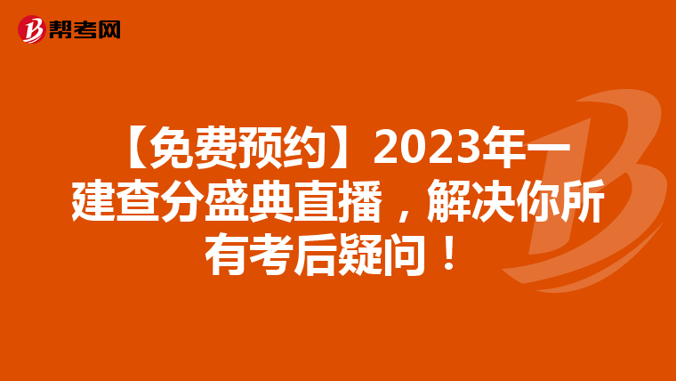 【免费预约】2023年一建查分盛典直播,解决你所有考后疑问!