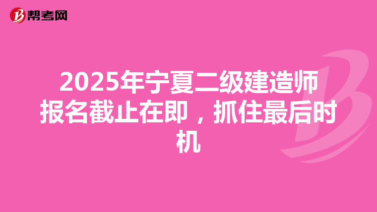 2025年寧夏二級建造師報名截止在即，抓住最后時機
