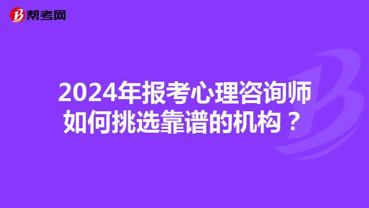 2024年报考心理咨询师如何挑选靠谱的机构？