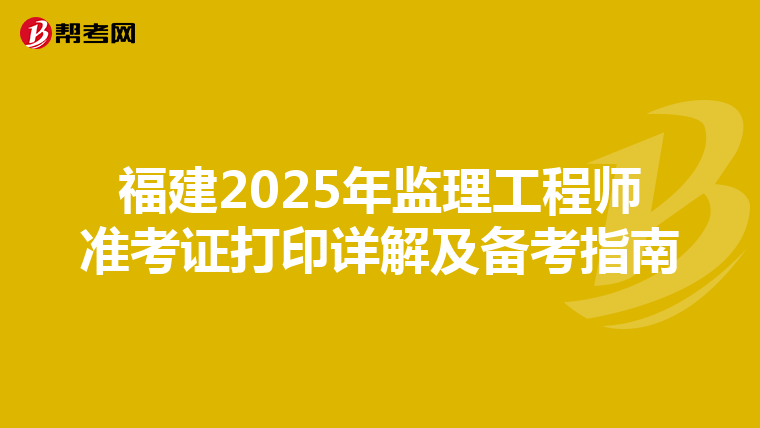 福建2025年监理工程师准考证打印详解及备考指南