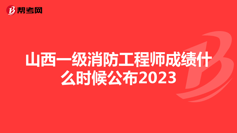 山西一级消防工程师成绩什么时候公布2023