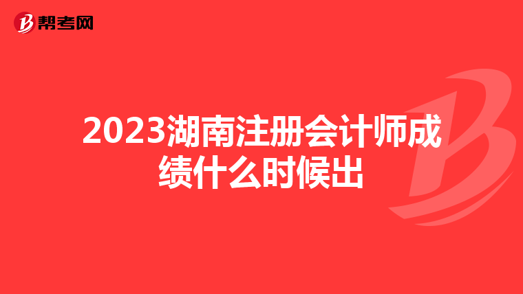 2023湖南注冊(cè)會(huì)計(jì)師成績什么時(shí)候出
