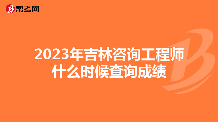 2023年吉林咨询工程师什么时候查询成绩