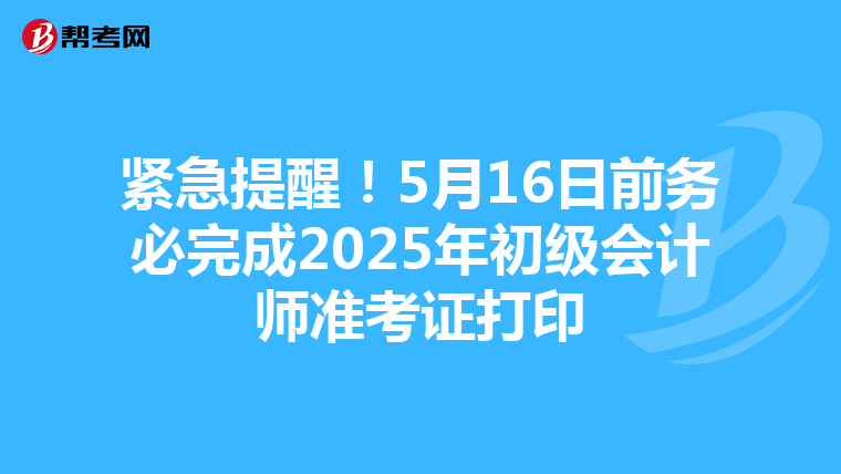 紧急提醒！5月16日前务必完成2025年初级会计师准考证打印