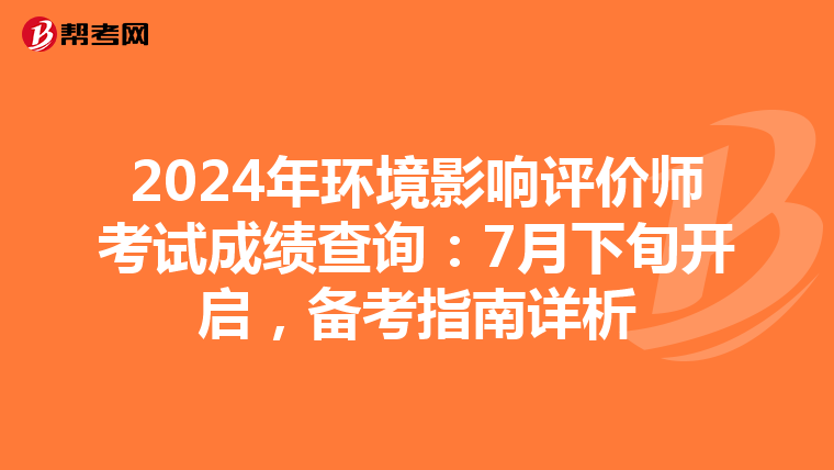 2024年环境影响评价师考试成绩查询：7月下旬开启，备考指南详析