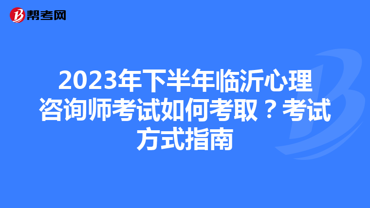 2023年下半年临沂心理咨询师考试如何考取？考试方式指南