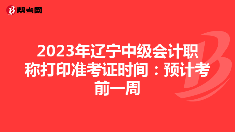 2023年辽宁中级会计职称打印准考证时间：预计考前一周