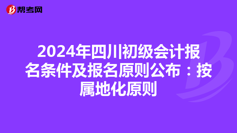 2024年四川初级会计报名条件及报名原则公布：按属地化原则