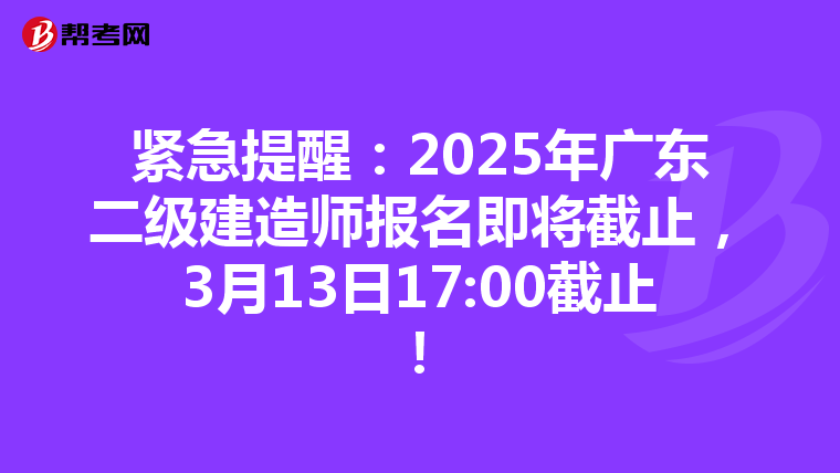緊急提醒：2025年廣東二級建造師報名即將截止，3月13日17:00截止！