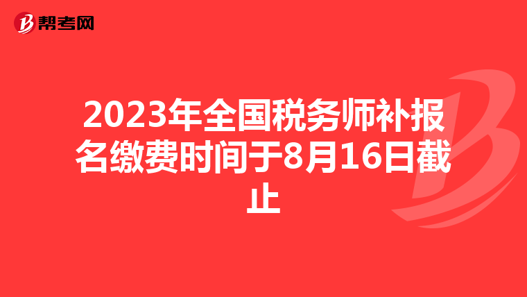 2023年全国税务师补报名缴费时间于8月16日截止