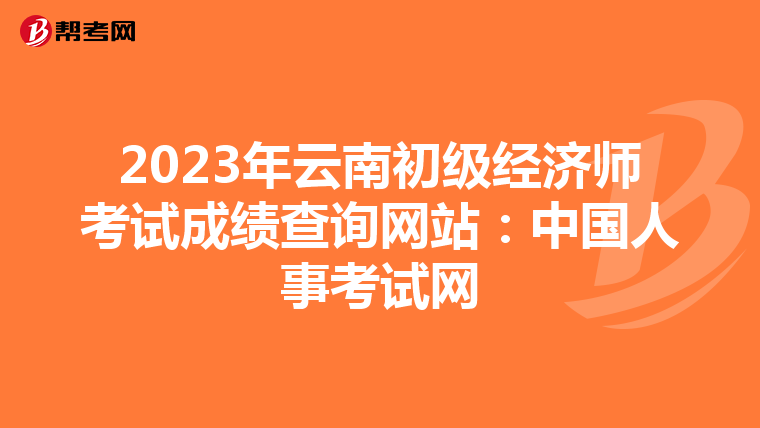 2023年云南初级经济师考试成绩查询网站：中国人事考试网