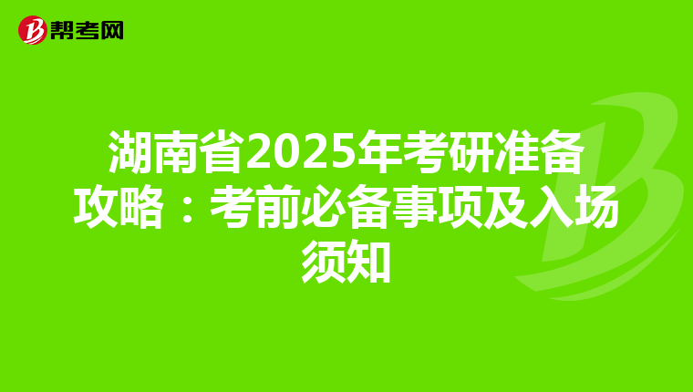 湖南省2025年考研准备攻略：考前必备事项及入场须知