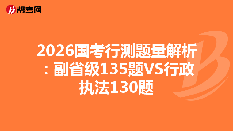 2026国考行测题量解析：副省级135题VS行政执法130题