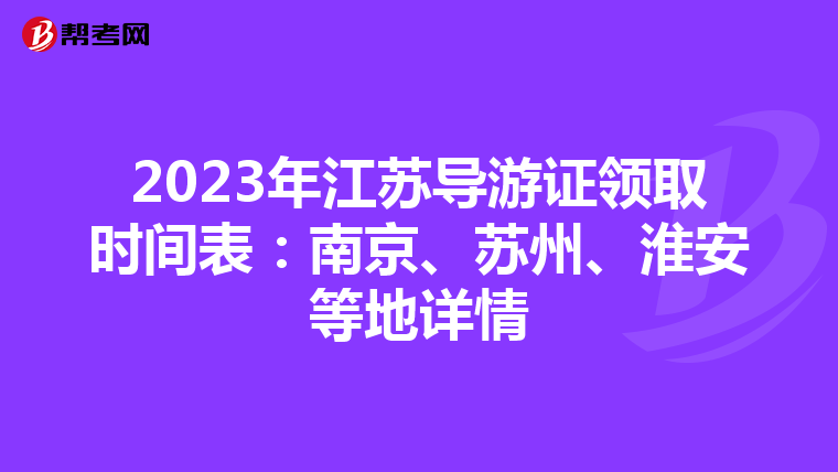2023年江苏导游证领取时间表：南京、苏州、淮安等地详情